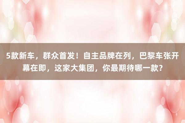 5款新车，群众首发！自主品牌在列，巴黎车张开幕在即，这家大集团，你最期待哪一款？