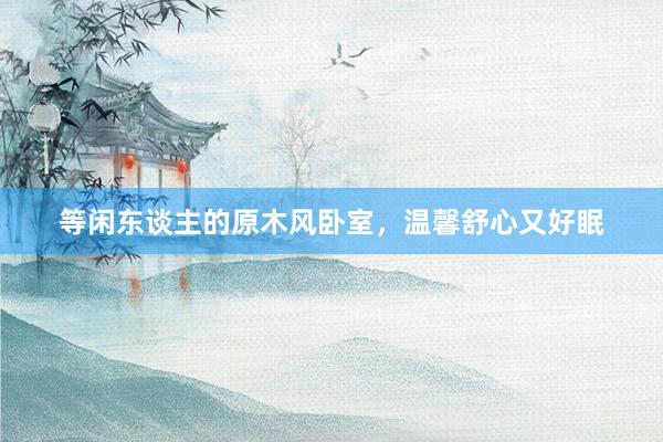 等闲东谈主的原木风卧室,温馨舒心又好眠