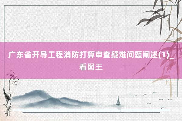广东省开导工程消防打算审查疑难问题阐述(1)_看图王