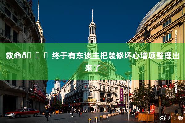 救命🆘终于有东谈主把装修坏心增项整理出来了