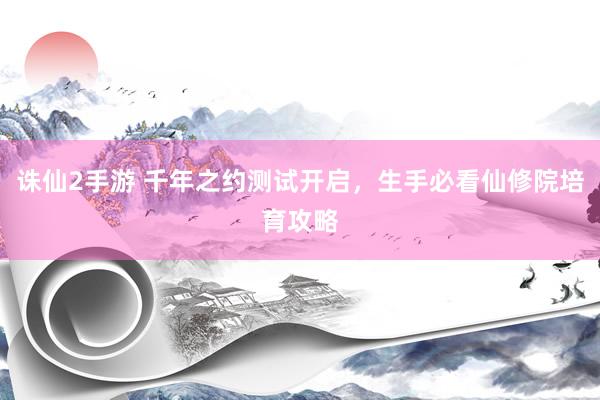 诛仙2手游 千年之约测试开启，生手必看仙修院培育攻略