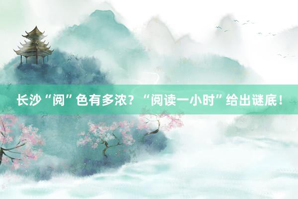 长沙“阅”色有多浓?“阅读一小时”给出谜底!