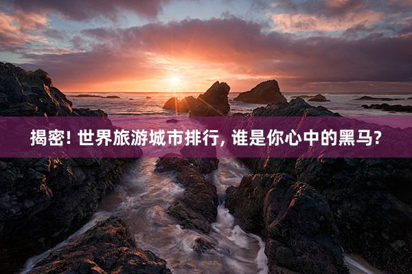 揭密! 世界旅游城市排行, 谁是你心中的黑马?