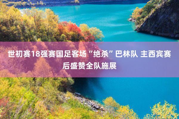 世初赛18强赛国足客场“绝杀”巴林队 主西宾赛后盛赞全队施展