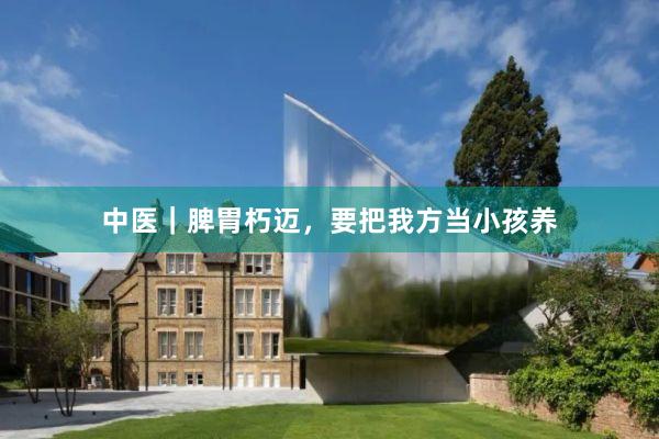 中医|脾胃朽迈,要把我方当小孩养