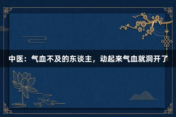 中医:气血不及的东谈主,动起来气血就洞开了