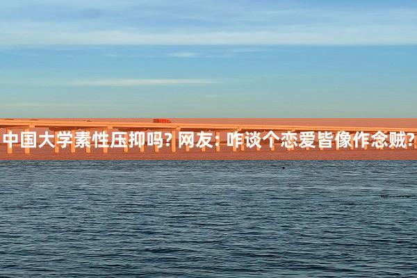 中国大学素性压抑吗? 网友: 咋谈个恋爱皆像作念贼?