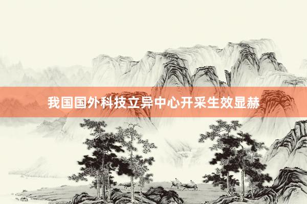 我国国外科技立异中心开采生效显赫