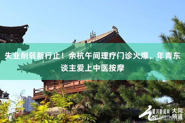 失业削弱新行止！余杭午间理疗门诊火爆，年青东谈主爱上中医按摩
