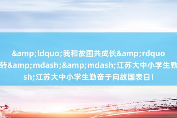 &ldquo;我和故国共成长&rdquo;主题宣传当作运转&mdash;&mdash;江苏大中小学生勤奋于向故国表白！