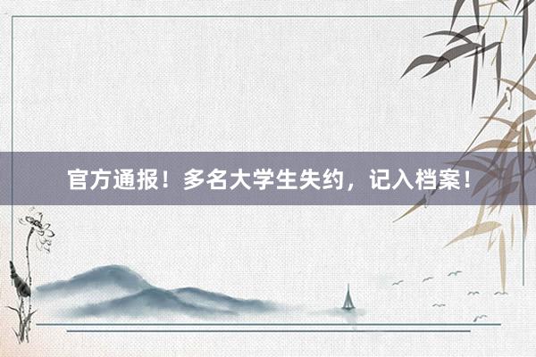 官方通报！多名大学生失约，记入档案！