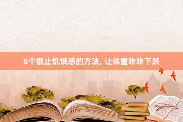 6个截止饥饿感的方法, 让体重咔咔下跌