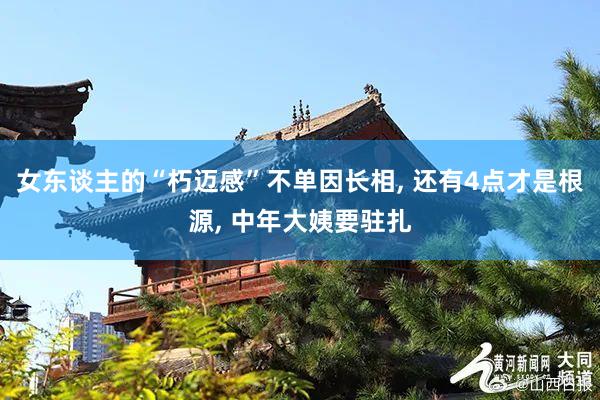 女东谈主的“朽迈感”不单因长相, 还有4点才是根源, 中年大姨要驻扎