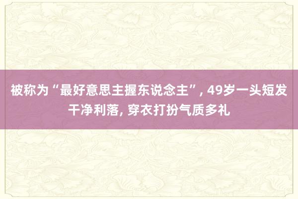 被称为“最好意思主握东说念主”, 49岁一头短发干净利落, 穿衣打扮气质多礼