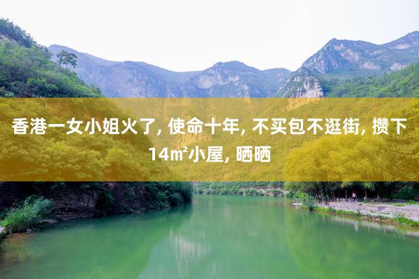 香港一女小姐火了, 使命十年, 不买包不逛街, 攒下14㎡小屋, 晒晒