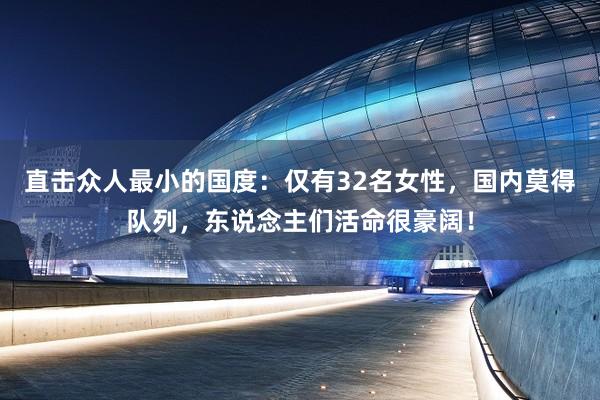 直击众人最小的国度：仅有32名女性，国内莫得队列，东说念主们活命很豪阔！