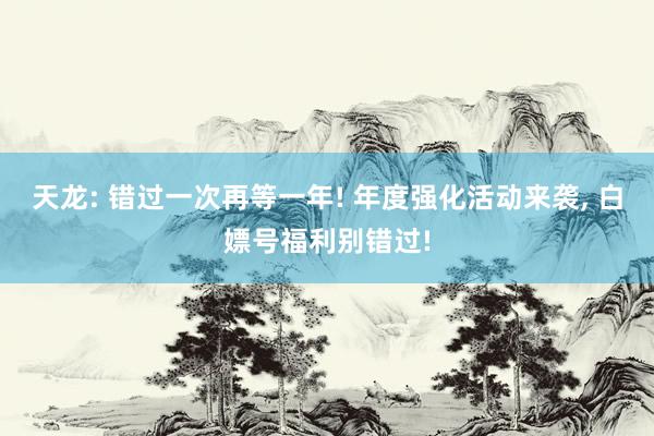 天龙: 错过一次再等一年! 年度强化活动来袭, 白嫖号福利别错过!