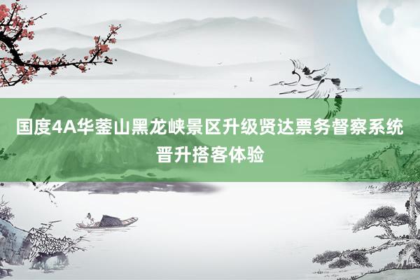 国度4A华蓥山黑龙峡景区升级贤达票务督察系统晋升搭客体验