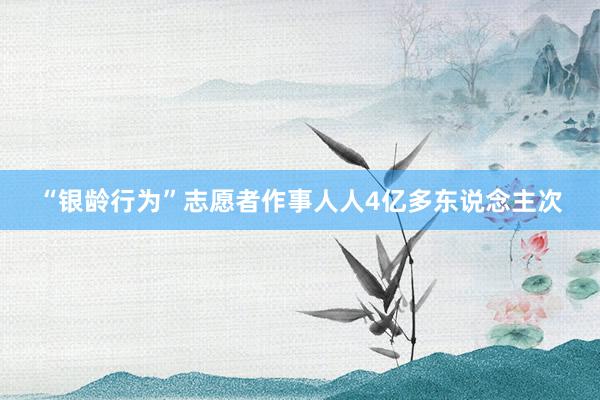 “银龄行为”志愿者作事人人4亿多东说念主次