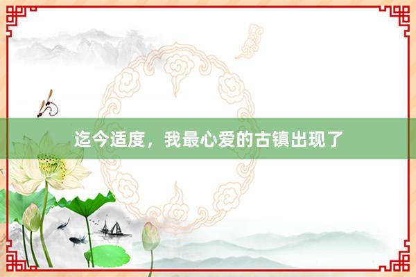迄今适度,我最心爱的古镇出现了