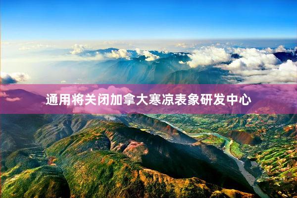 通用将关闭加拿大寒凉表象研发中心