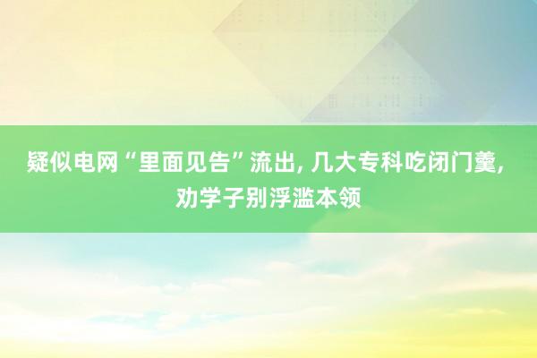 疑似电网“里面见告”流出, 几大专科吃闭门羹, 劝学子别浮滥本领