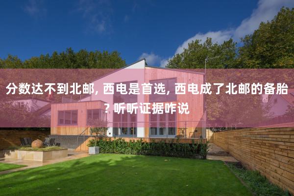 分数达不到北邮, 西电是首选, 西电成了北邮的备胎? 听听证据咋说